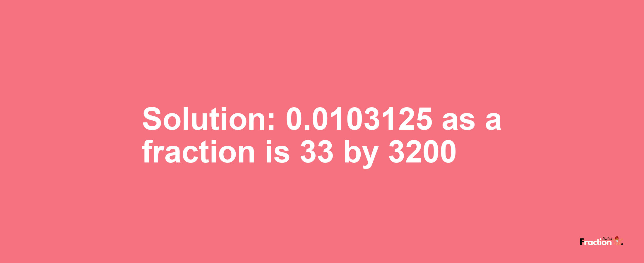 Solution:0.0103125 as a fraction is 33/3200